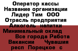 Оператор кассы › Название организации ­ Лидер Тим, ООО › Отрасль предприятия ­ Алкоголь, напитки › Минимальный оклад ­ 23 000 - Все города Работа » Вакансии   . Чувашия респ.,Порецкое. с.